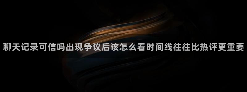 911吃瓜爆料网:聊天记录可信吗出现争议后该怎么看时间线往往比热评更重要