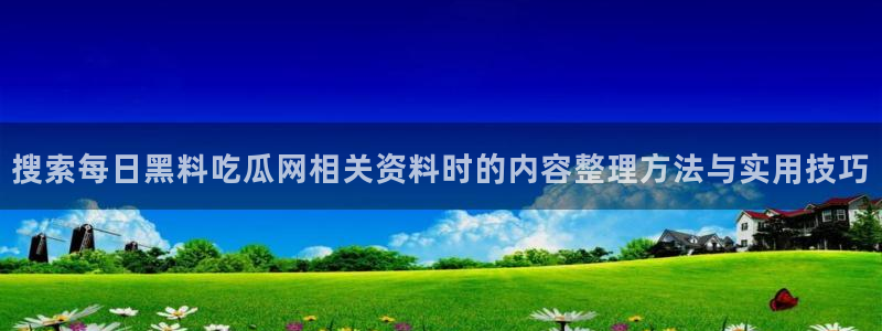 吃瓜爆料:搜索每日黑料吃瓜网相关资料时的内容整理方法与实用技巧