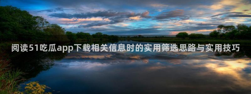 吃瓜群众在线:阅读51吃瓜app下载相关信息时的实用筛选思路与实用技巧