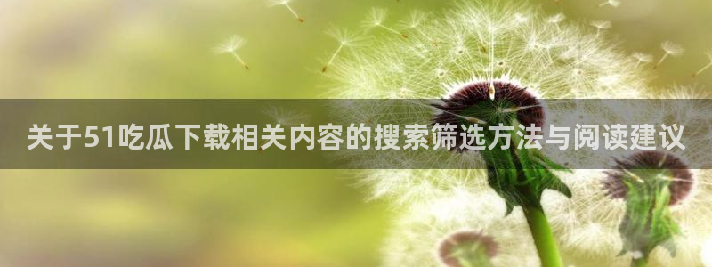 吃瓜爆料黑料:关于51吃瓜下载相关内容的搜索筛选方法与阅读建议