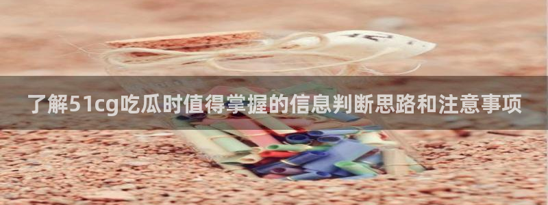 今日吃瓜：了解51cg吃瓜时值得掌握的信息判断思路和注意事项