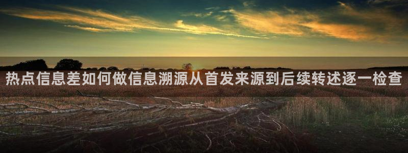 吃瓜在线视频:热点信息差如何做信息溯源从首发来源到后续转述逐一检查