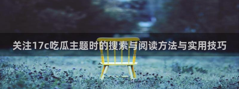 吃瓜盟主:关注17c吃瓜主题时的搜索与阅读方法与实用技巧